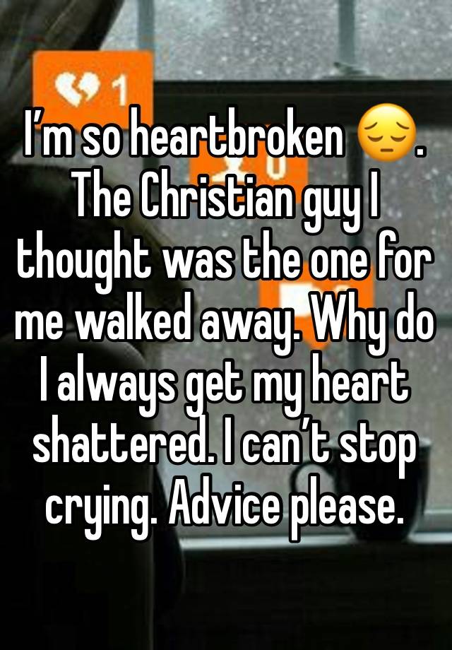 I’m so heartbroken 😔. The Christian guy I thought was the one for me walked away. Why do I always get my heart shattered. I can’t stop crying. Advice please.