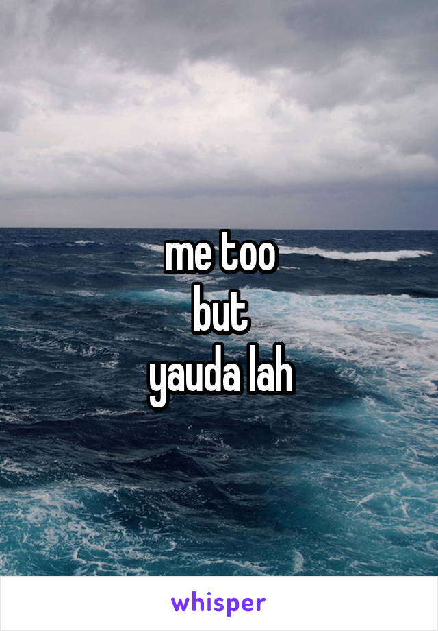 me too
but
yauda lah