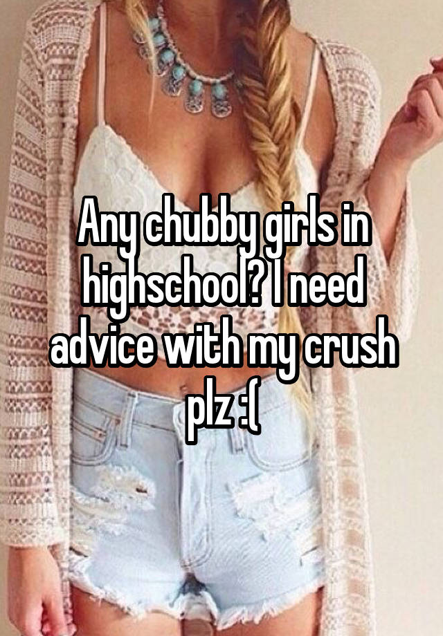 Any chubby girls in highschool? I need advice with my crush plz :(