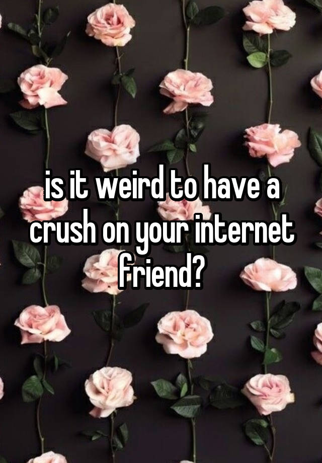 is it weird to have a crush on your internet friend?