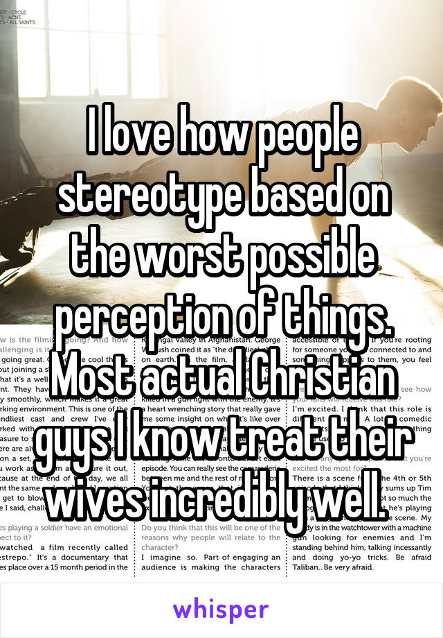 I love how people stereotype based on the worst possible perception of things. Most actual Christian guys I know treat their wives incredibly well.  