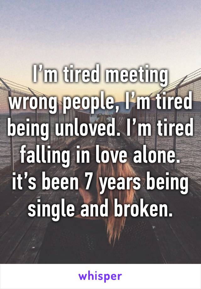 I’m tired meeting wrong people, I’m tired being unloved. I’m tired falling in love alone. it’s been 7 years being single and broken.