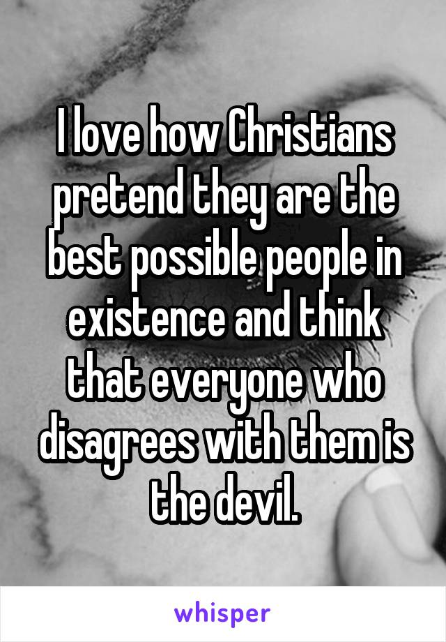 I love how Christians pretend they are the best possible people in existence and think that everyone who disagrees with them is the devil.