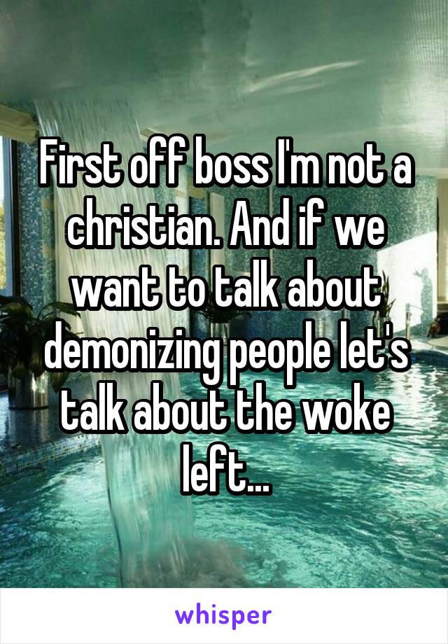 First off boss I'm not a christian. And if we want to talk about demonizing people let's talk about the woke left...