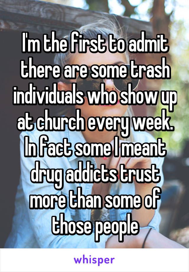 I'm the first to admit there are some trash individuals who show up at church every week. In fact some I meant drug addicts trust more than some of those people