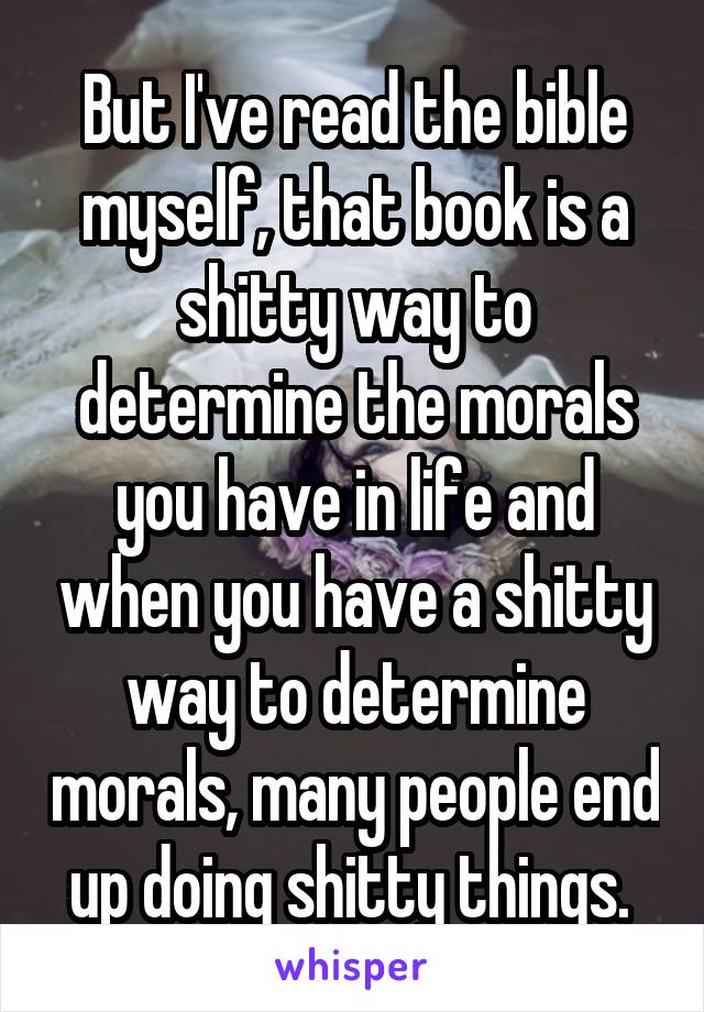 But I've read the bible myself, that book is a shitty way to determine the morals you have in life and when you have a shitty way to determine morals, many people end up doing shitty things. 