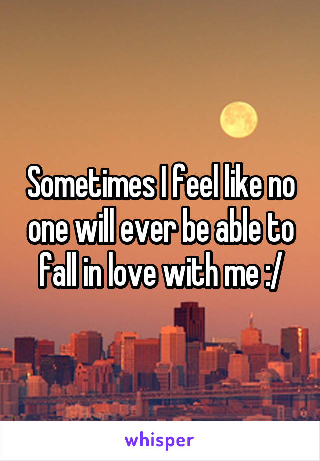 Sometimes I feel like no one will ever be able to fall in love with me :/