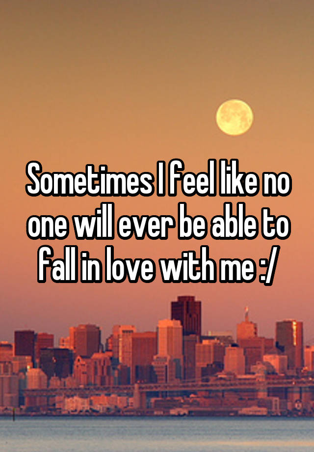 Sometimes I feel like no one will ever be able to fall in love with me :/