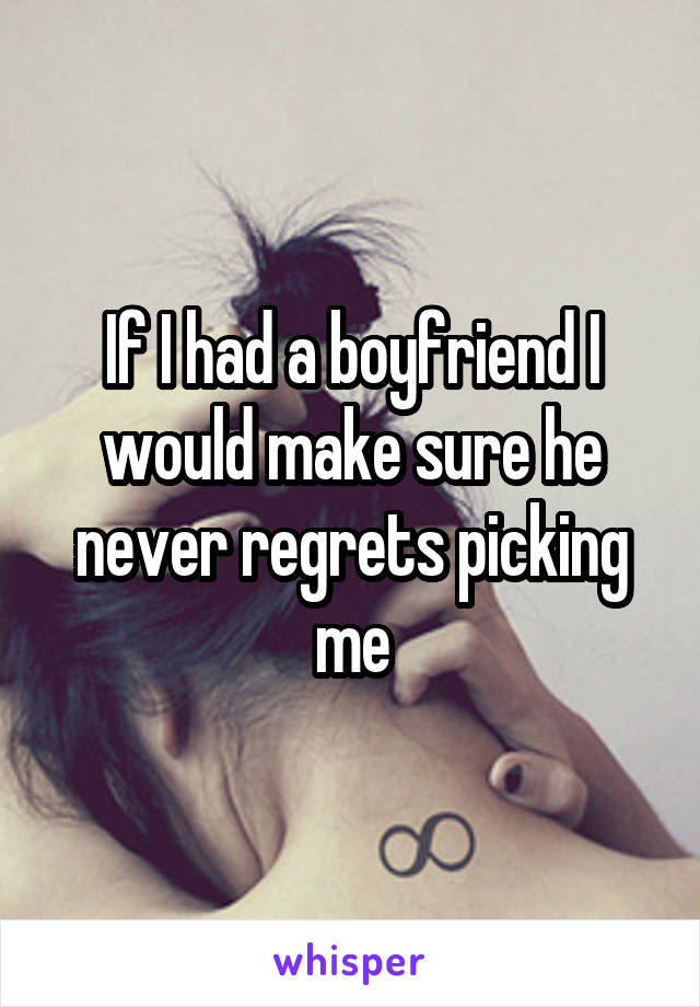 If I had a boyfriend I would make sure he never regrets picking me