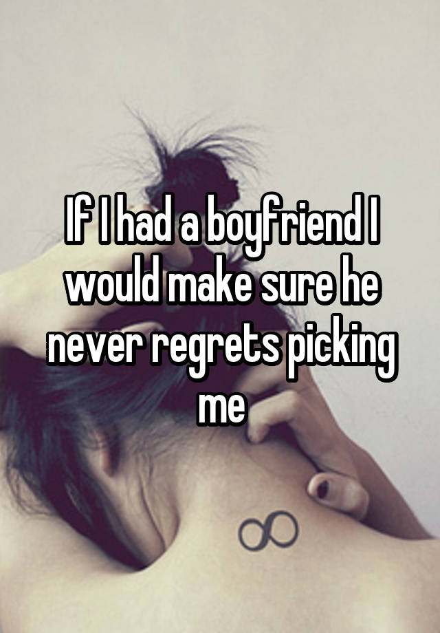 If I had a boyfriend I would make sure he never regrets picking me