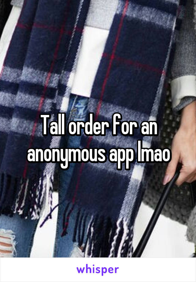 Tall order for an anonymous app lmao