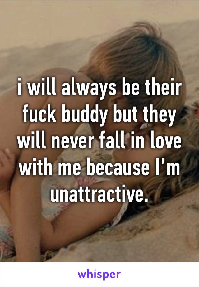 i will always be their fuck buddy but they will never fall in love with me because I’m unattractive.