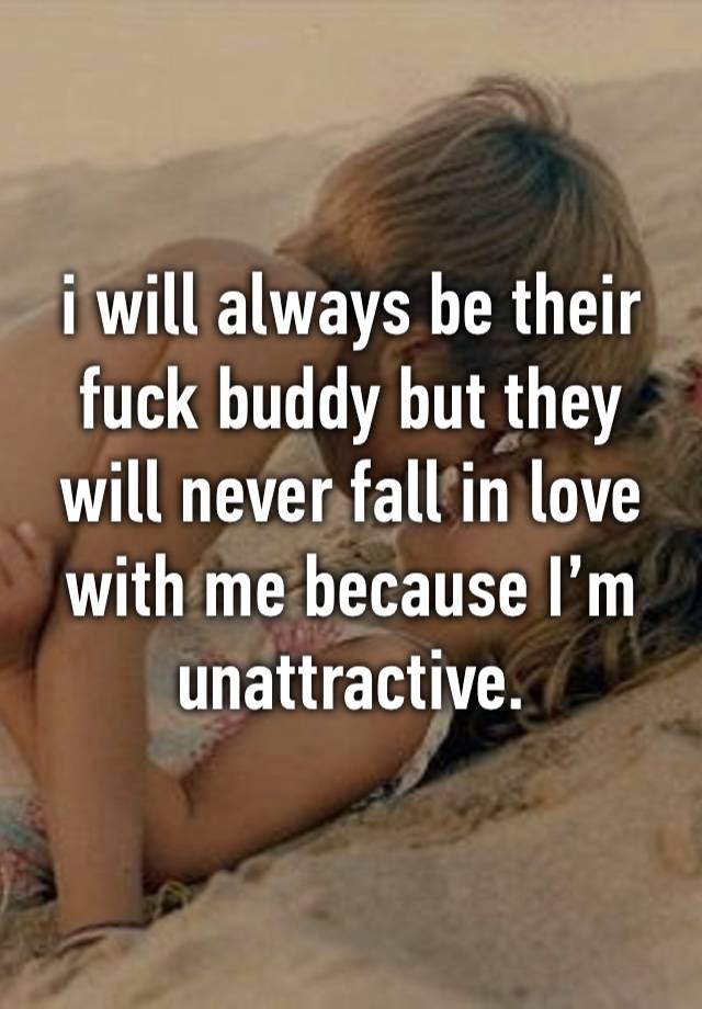 i will always be their fuck buddy but they will never fall in love with me because I’m unattractive.