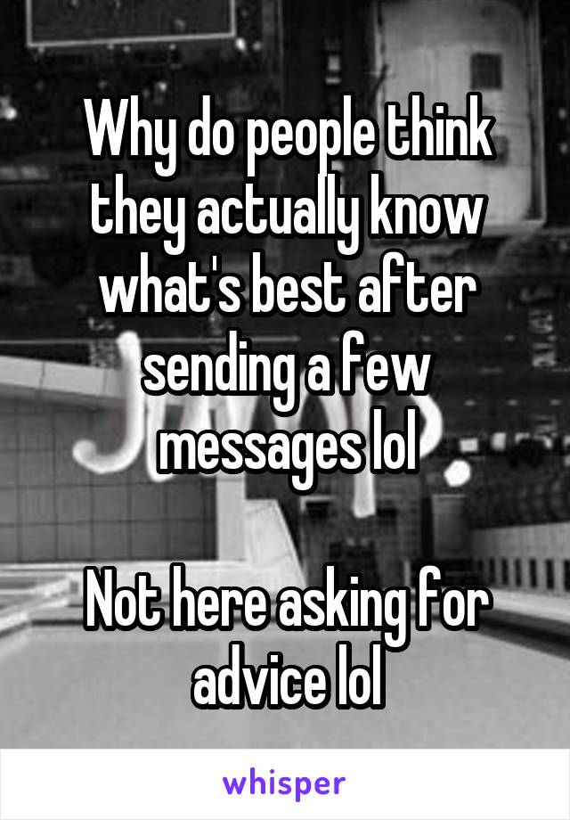 Why do people think they actually know what's best after sending a few messages lol

Not here asking for advice lol