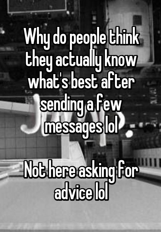 Why do people think they actually know what's best after sending a few messages lol

Not here asking for advice lol