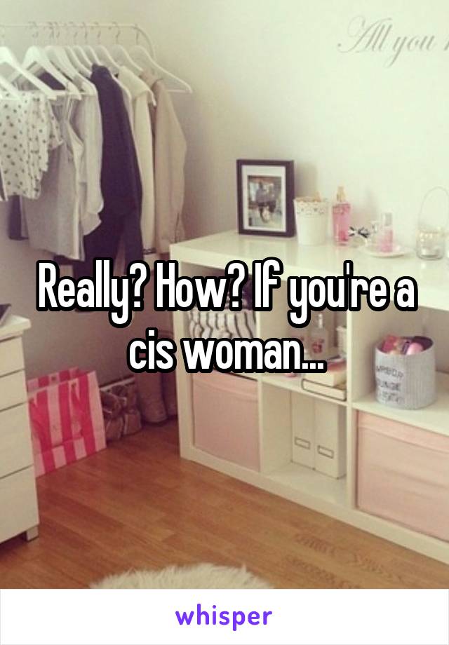 Really? How? If you're a cis woman...