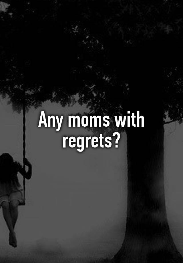 Any moms with regrets?