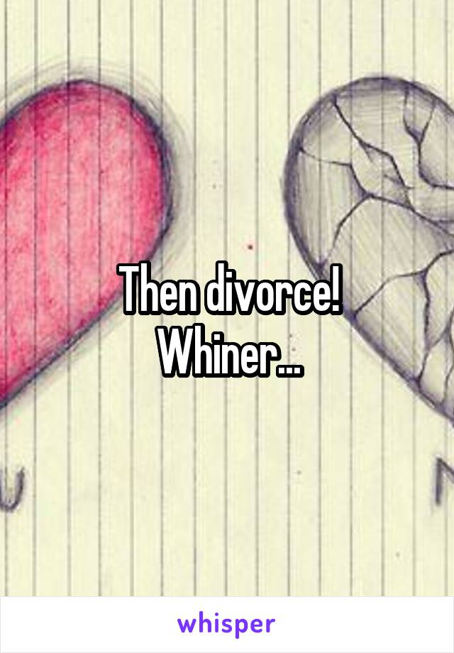 Then divorce!
Whiner...