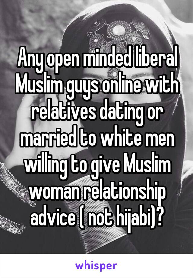 Any open minded liberal Muslim guys online with relatives dating or married to white men willing to give Muslim woman relationship advice ( not hijabi)?