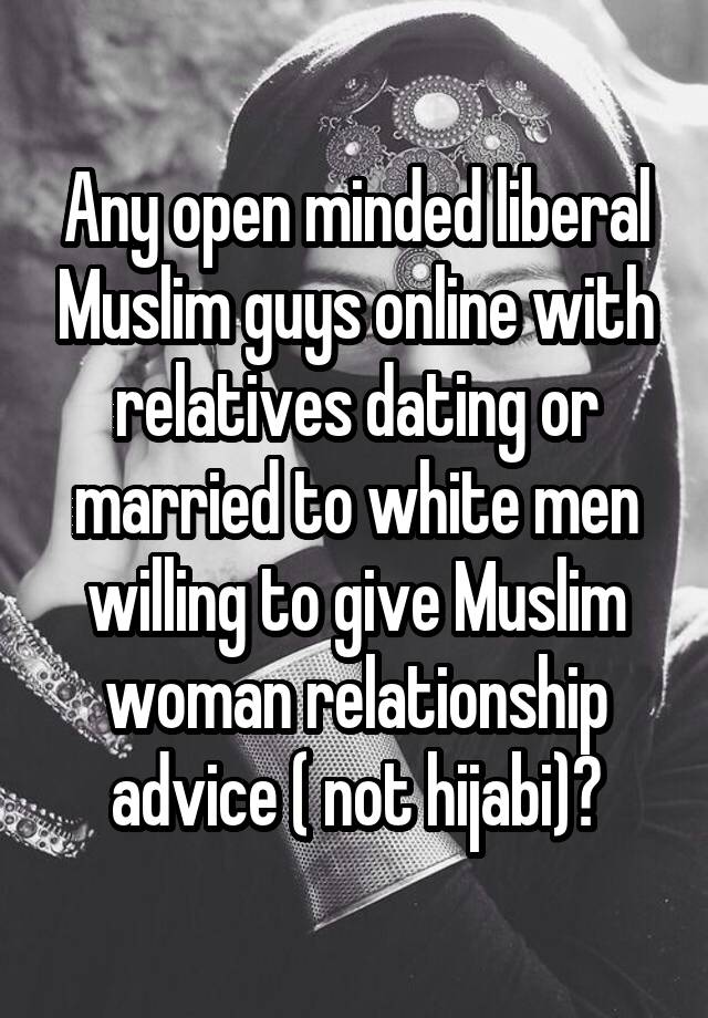 Any open minded liberal Muslim guys online with relatives dating or married to white men willing to give Muslim woman relationship advice ( not hijabi)?