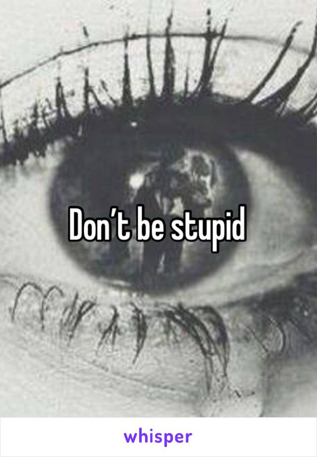 Don’t be stupid 