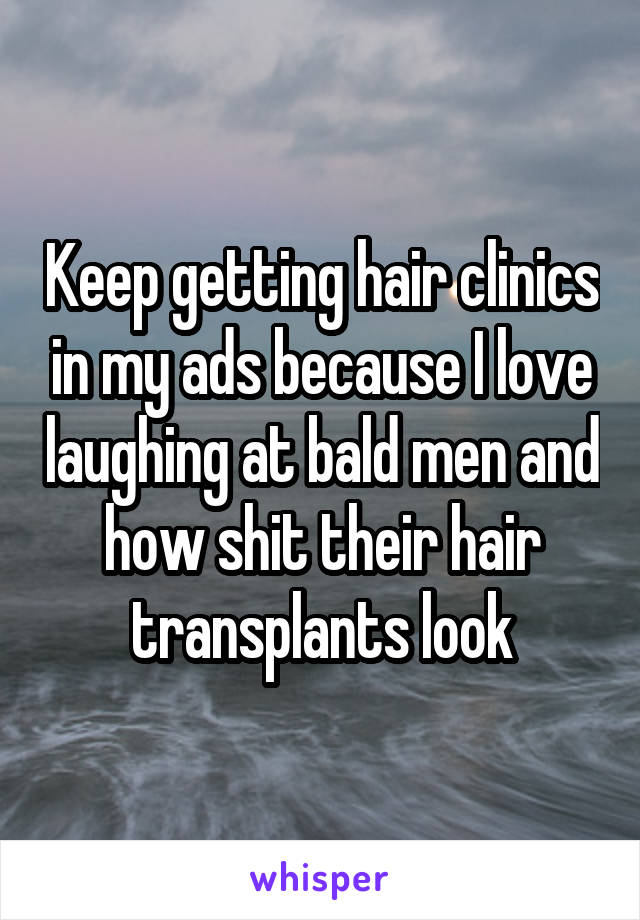 Keep getting hair clinics in my ads because I love laughing at bald men and how shit their hair transplants look