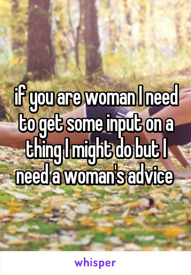 if you are woman I need to get some input on a thing I might do but I need a woman's advice 