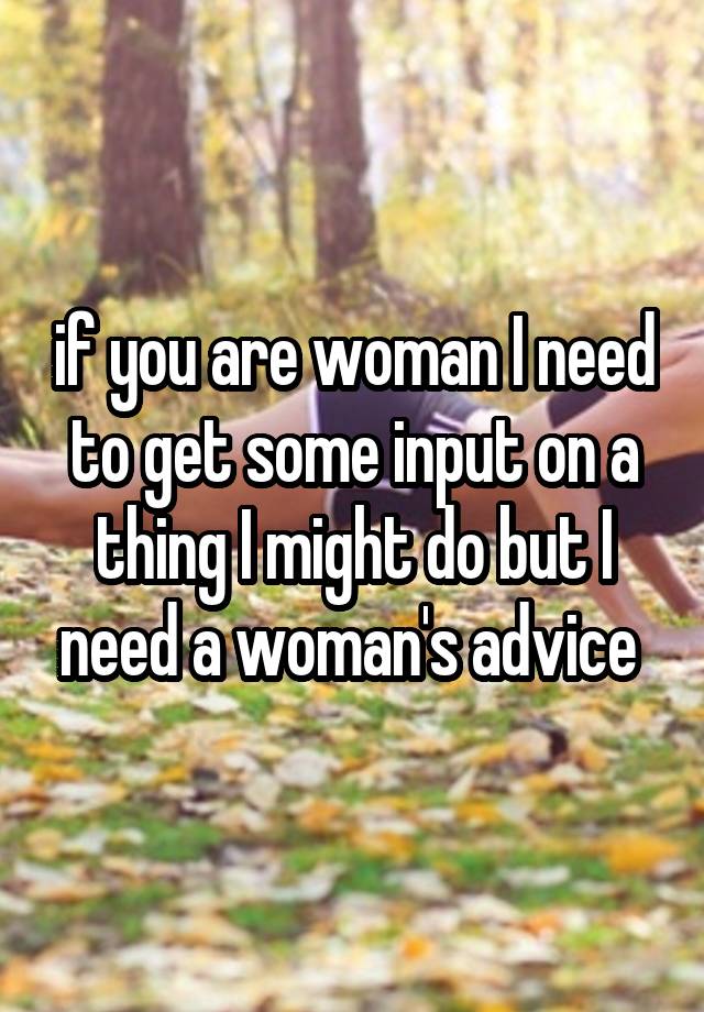 if you are woman I need to get some input on a thing I might do but I need a woman's advice 