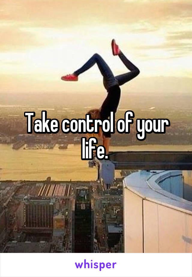 Take control of your life. 