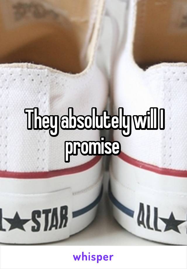 They absolutely will I promise 