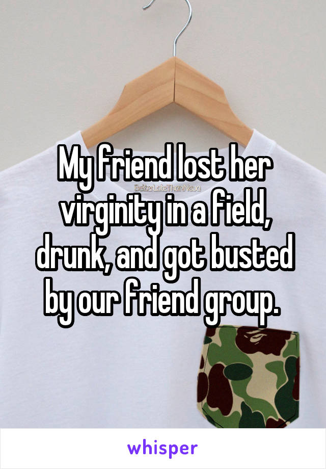 My friend lost her virginity in a field, drunk, and got busted by our friend group. 