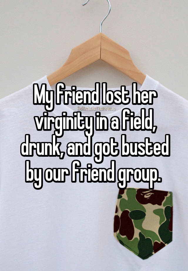 My friend lost her virginity in a field, drunk, and got busted by our friend group. 