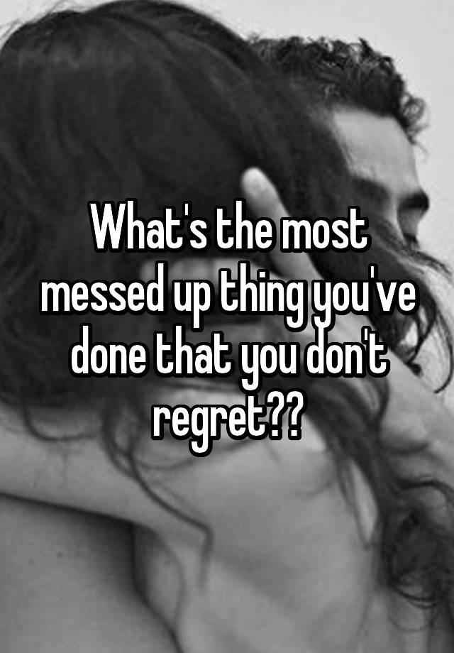 What's the most messed up thing you've done that you don't regret??