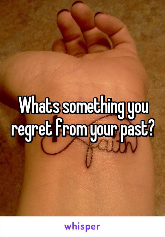 Whats something you regret from your past?