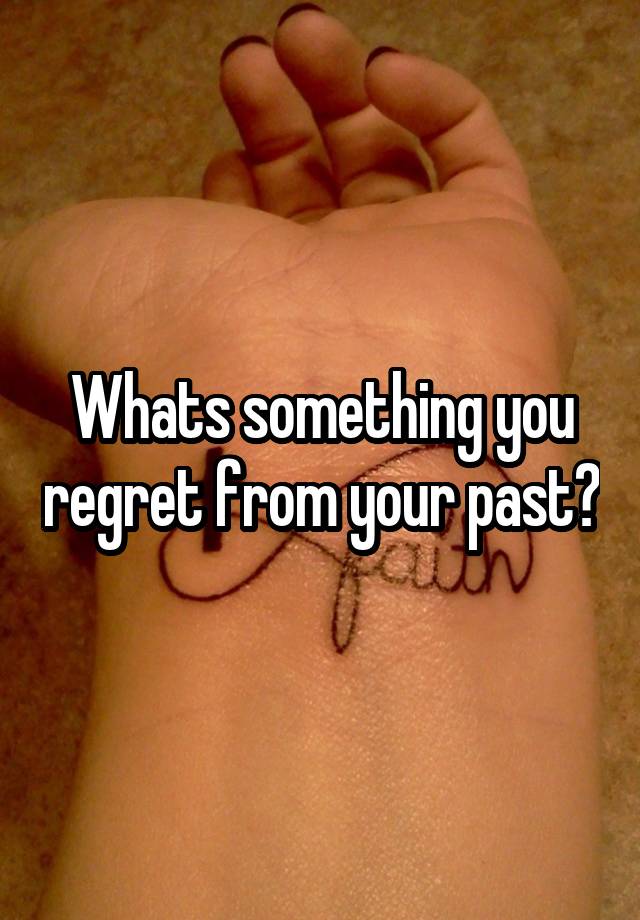 Whats something you regret from your past?