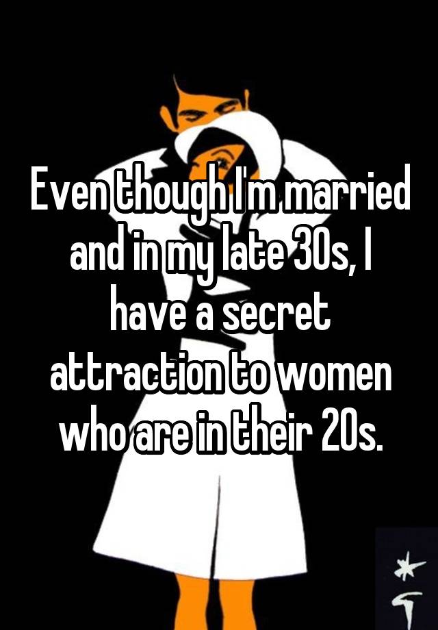 Even though I'm married and in my late 30s, I have a secret attraction to women who are in their 20s.