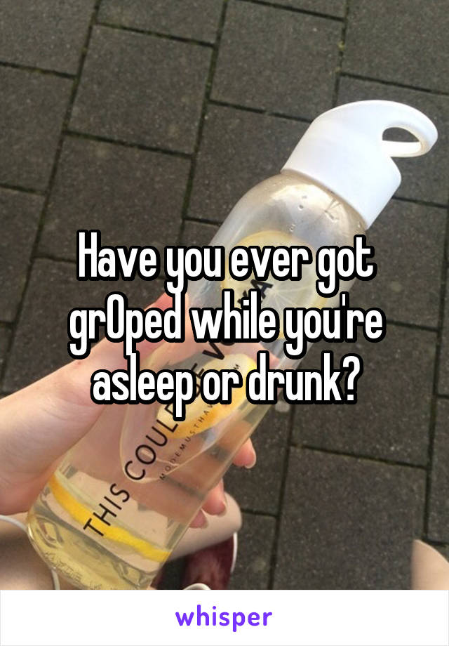 Have you ever got grOped while you're asleep or drunk?