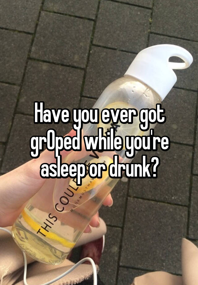 Have you ever got grOped while you're asleep or drunk?