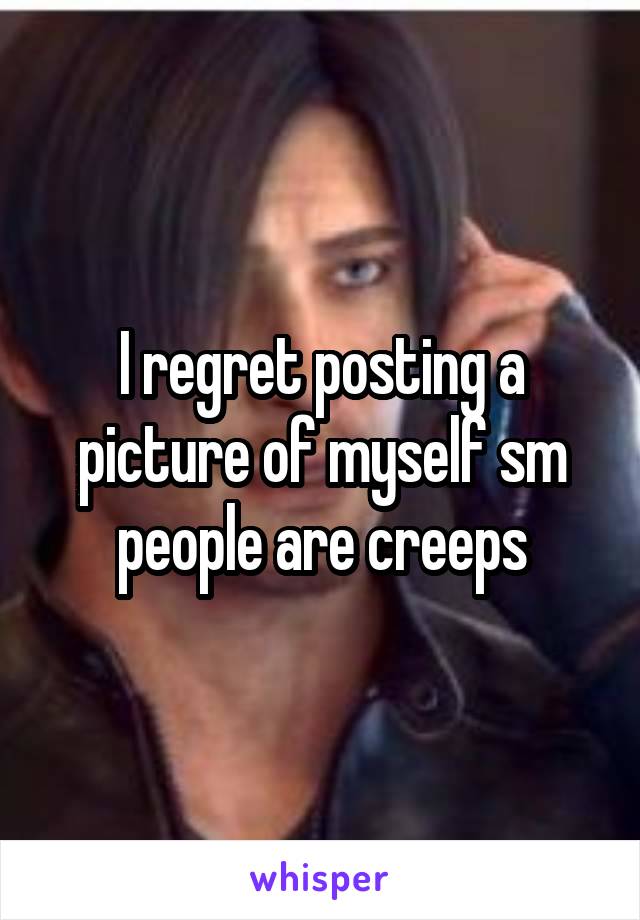 I regret posting a picture of myself sm people are creeps