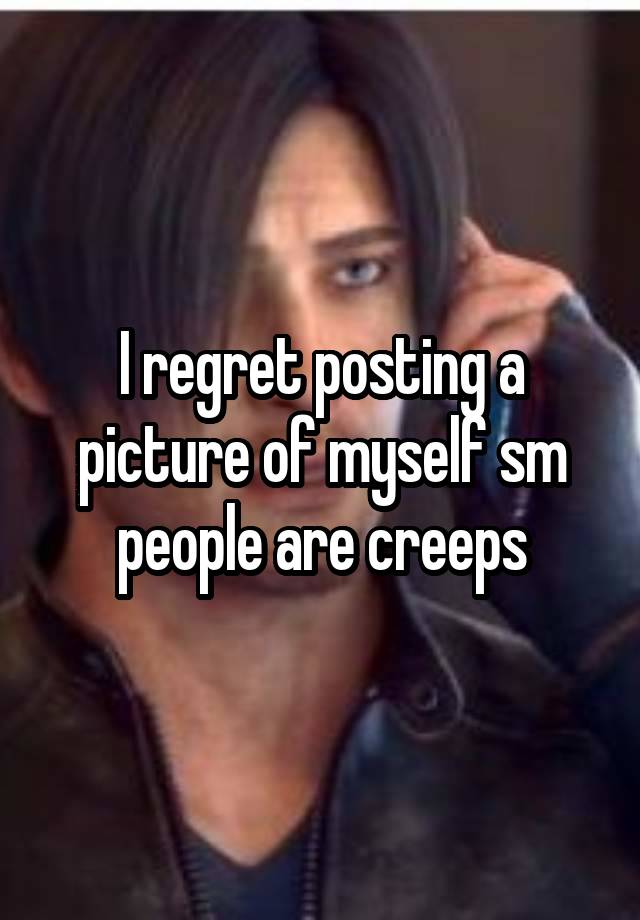 I regret posting a picture of myself sm people are creeps