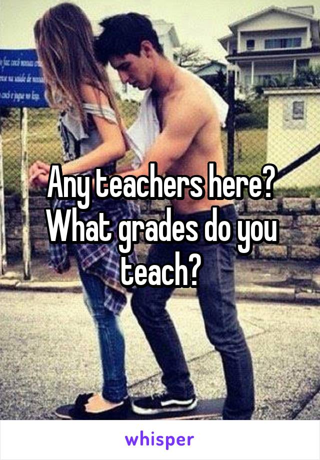 Any teachers here? What grades do you teach?