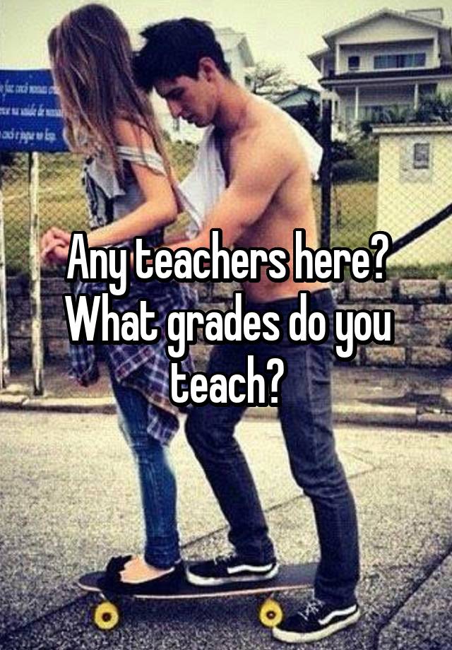 Any teachers here? What grades do you teach?