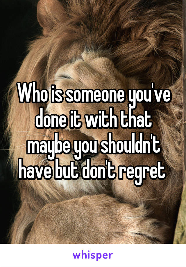 Who is someone you've done it with that maybe you shouldn't have but don't regret 