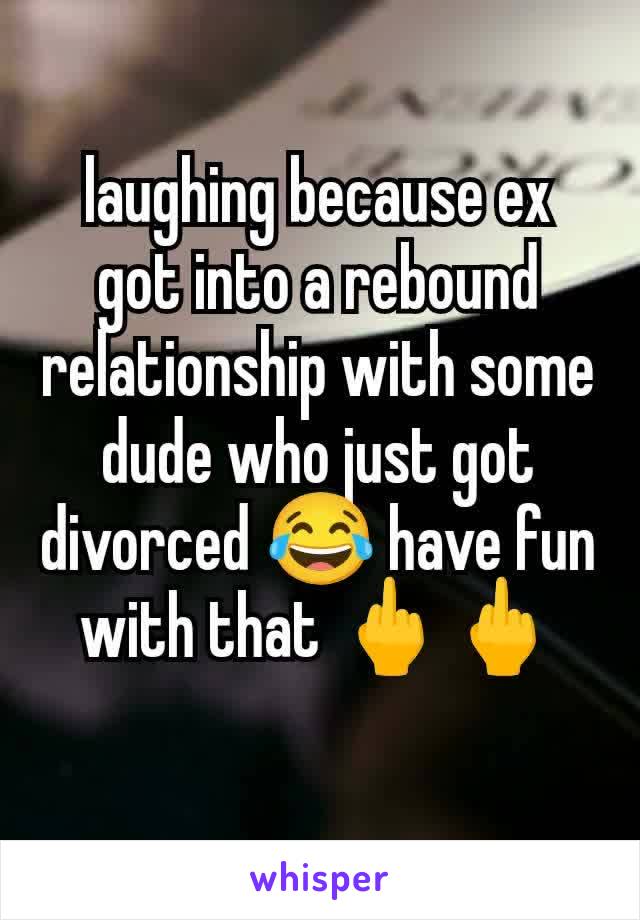 laughing because ex got into a rebound relationship with some dude who just got divorced 😂 have fun with that 🖕🖕