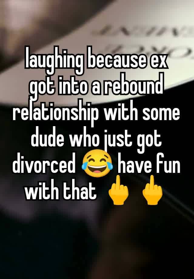 laughing because ex got into a rebound relationship with some dude who just got divorced 😂 have fun with that 🖕🖕