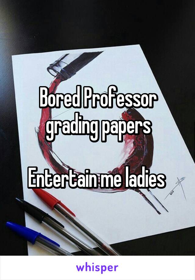 Bored Professor grading papers

Entertain me ladies 