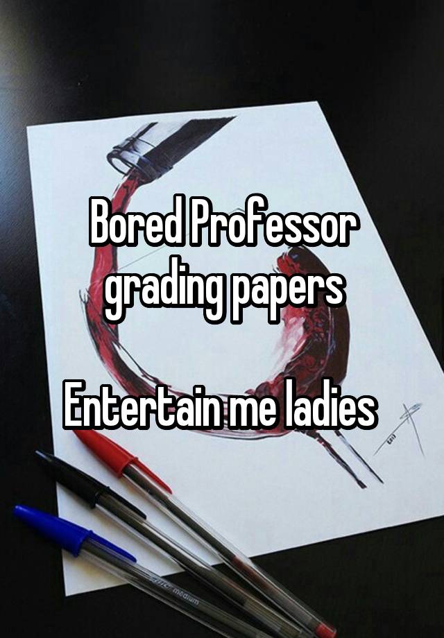 Bored Professor grading papers

Entertain me ladies 