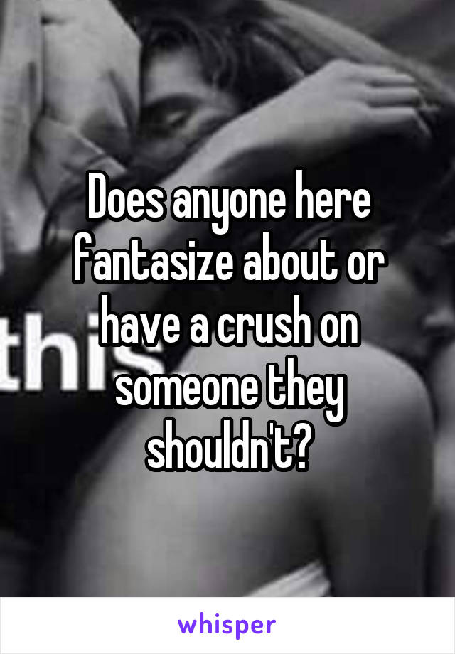 Does anyone here fantasize about or have a crush on someone they shouldn't?