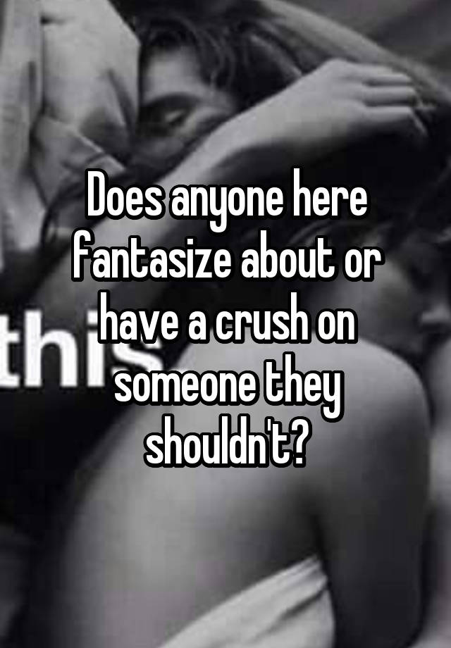 Does anyone here fantasize about or have a crush on someone they shouldn't?