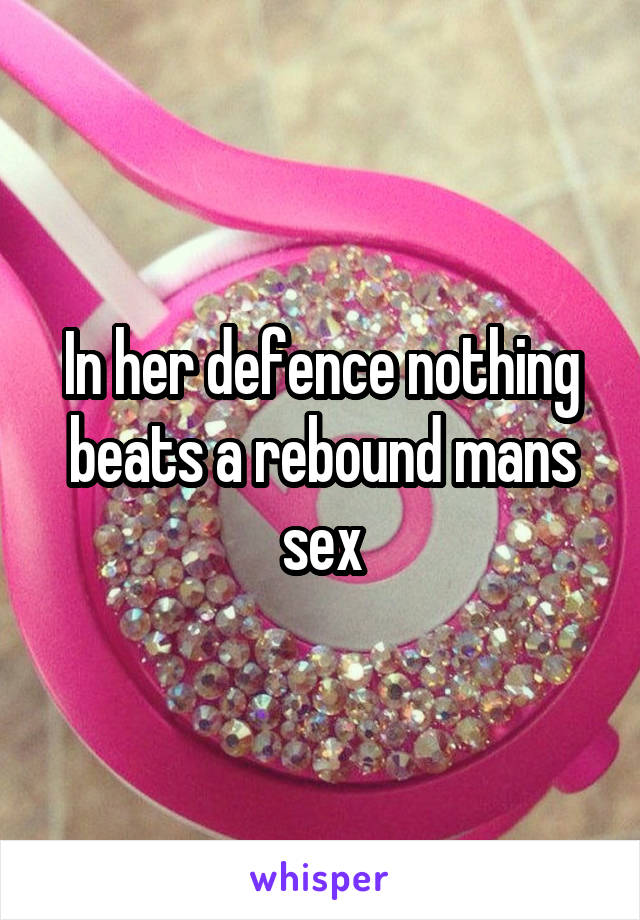 In her defence nothing beats a rebound mans sex